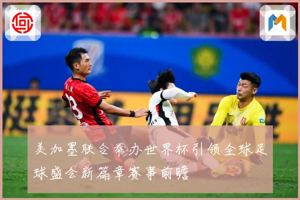 美加墨联合举办世界杯引领全球足球盛会新篇章赛事前瞻