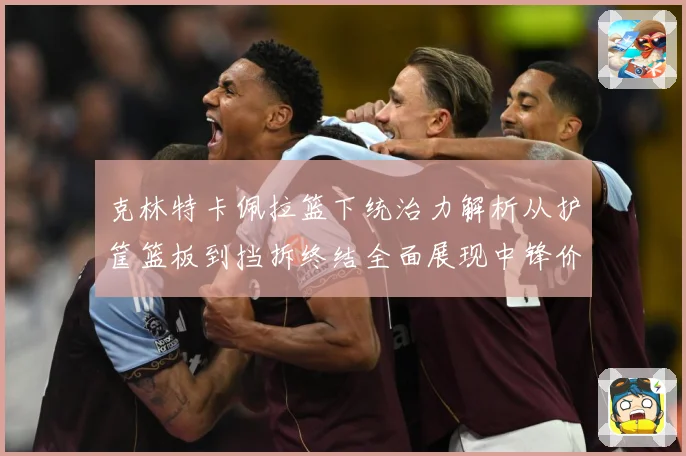 克林特卡佩拉篮下统治力解析从护筐篮板到挡拆终结全面展现中锋价值解析