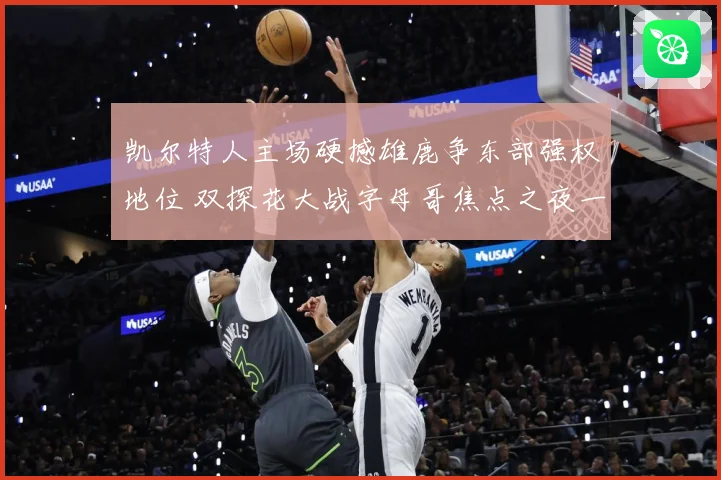 凯尔特人主场硬撼雄鹿争东部强权地位 双探花大战字母哥焦点之夜一触即发