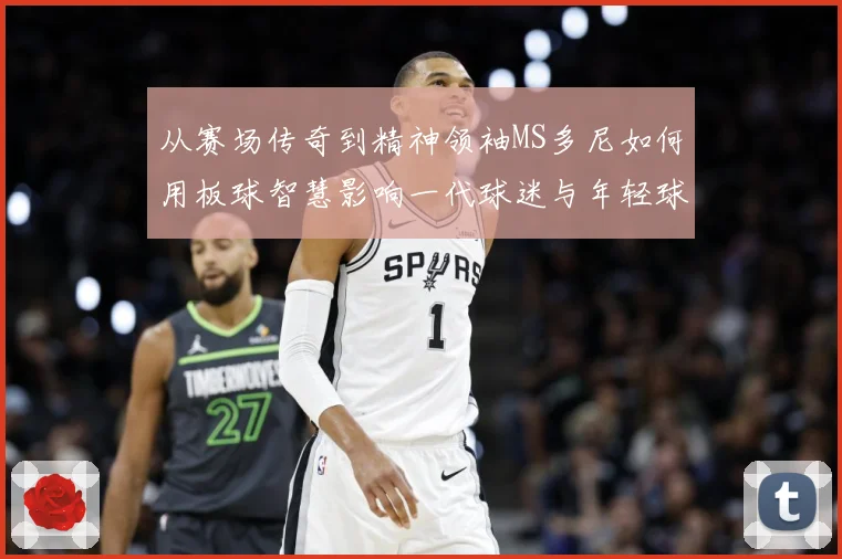 从赛场传奇到精神领袖MS多尼如何用板球智慧影响一代球迷与年轻球员