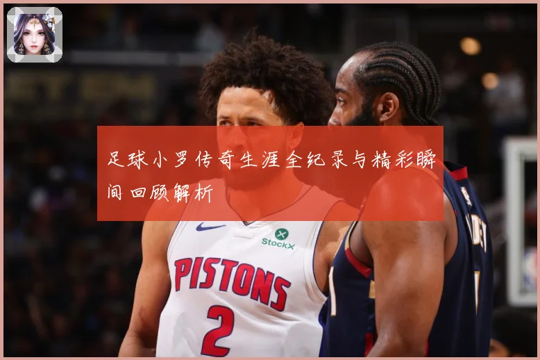 足球小罗传奇生涯全纪录与精彩瞬间回顾解析