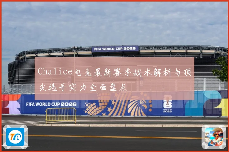 Chalice电竞最新赛季战术解析与顶尖选手实力全面盘点