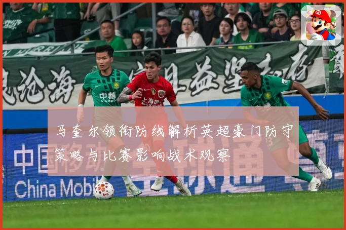 马奎尔领衔防线解析英超豪门防守策略与比赛影响战术观察