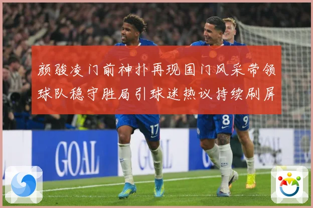 颜骏凌门前神扑再现国门风采带领球队稳守胜局引球迷热议持续刷屏