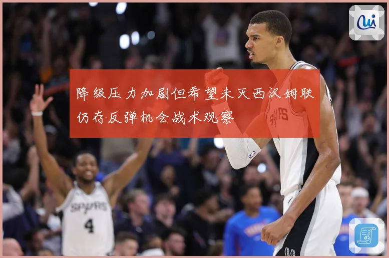 降级压力加剧但希望未灭西汉姆联仍存反弹机会战术观察