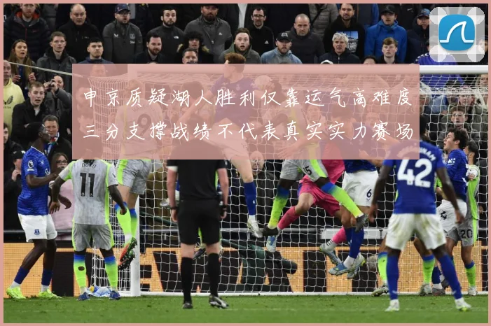 申京质疑湖人胜利仅靠运气高难度三分支撑战绩不代表真实实力赛场复盘