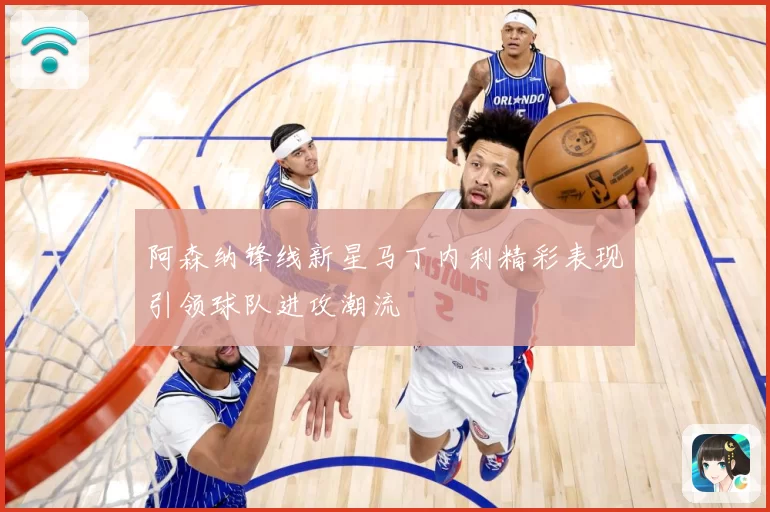 阿森纳锋线新星马丁内利精彩表现引领球队进攻潮流
