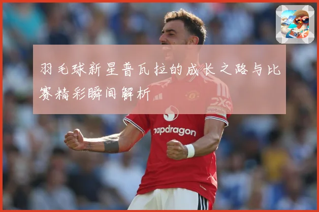 羽毛球新星普瓦拉的成长之路与比赛精彩瞬间解析