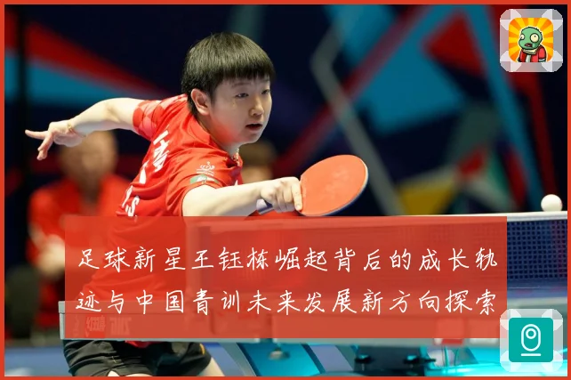 足球新星王钰栋崛起背后的成长轨迹与中国青训未来发展新方向探索