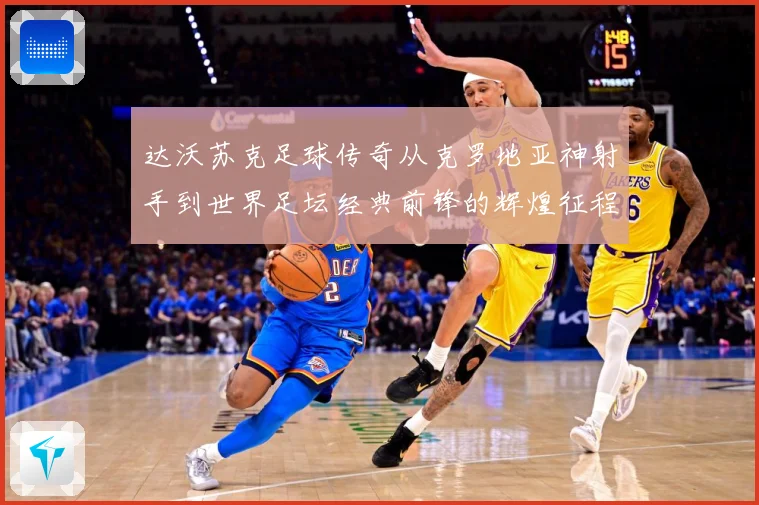 达沃苏克足球传奇从克罗地亚神射手到世界足坛经典前锋的辉煌征程