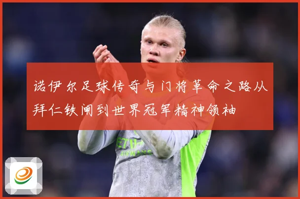 诺伊尔足球传奇与门将革命之路从拜仁铁闸到世界冠军精神领袖