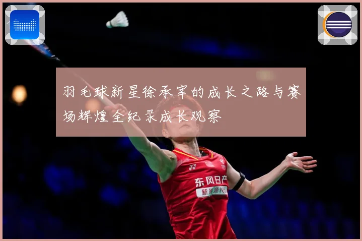 羽毛球新星徐承宰的成长之路与赛场辉煌全纪录成长观察