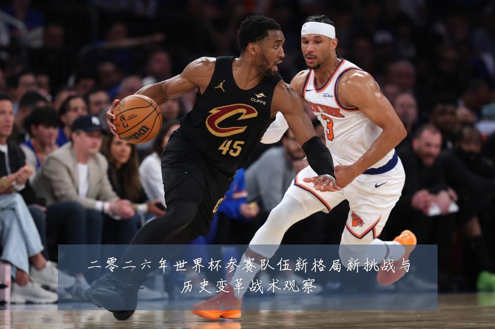 二零二六年世界杯参赛队伍新格局新挑战与历史变革战术观察