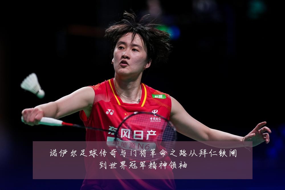 诺伊尔足球传奇与门将革命之路从拜仁铁闸到世界冠军精神领袖