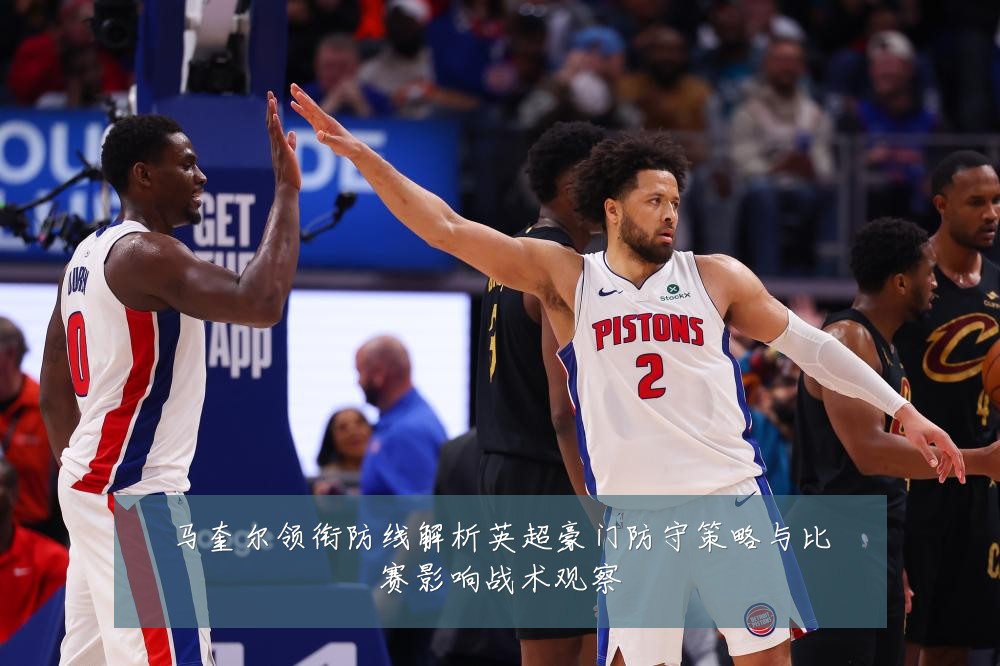 马奎尔领衔防线解析英超豪门防守策略与比赛影响战术观察