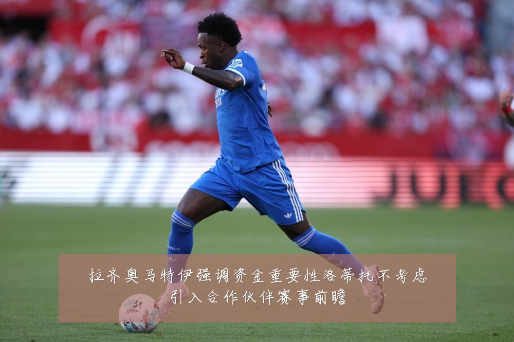 拉齐奥马特伊强调资金重要性洛蒂托不考虑引入合作伙伴赛事前瞻