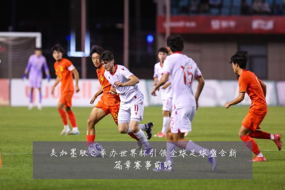 美加墨联合举办世界杯引领全球足球盛会新篇章赛事前瞻
