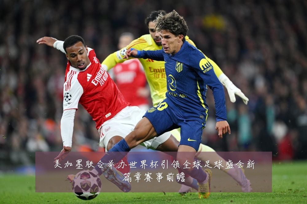 美加墨联合举办世界杯引领全球足球盛会新篇章赛事前瞻