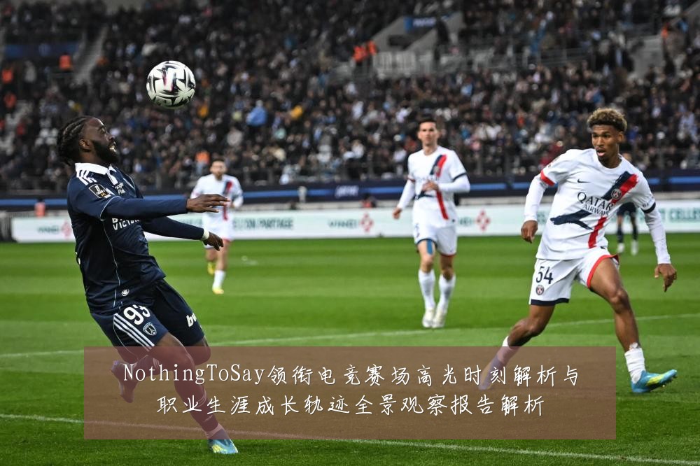 NothingToSay领衔电竞赛场高光时刻解析与职业生涯成长轨迹全景观察报告解析
