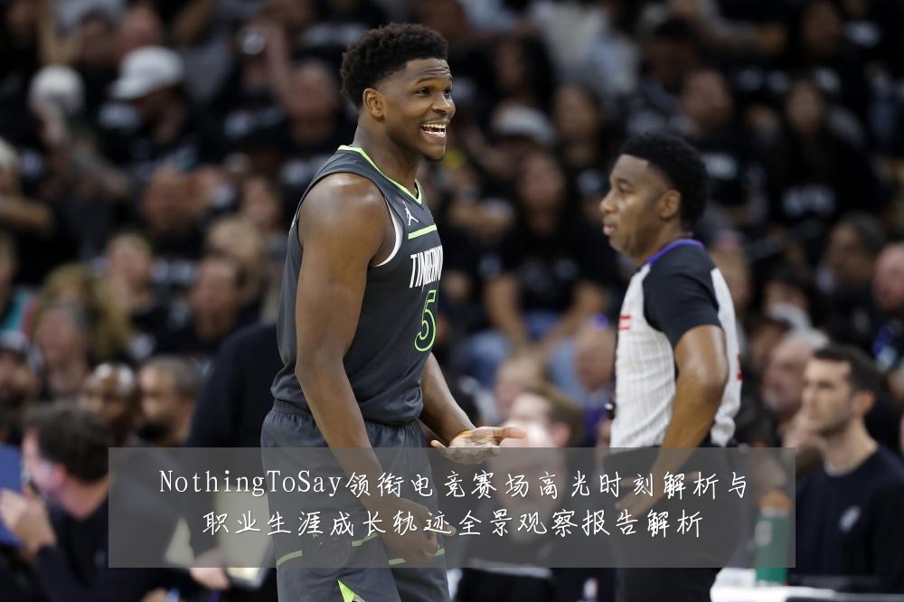 NothingToSay领衔电竞赛场高光时刻解析与职业生涯成长轨迹全景观察报告解析