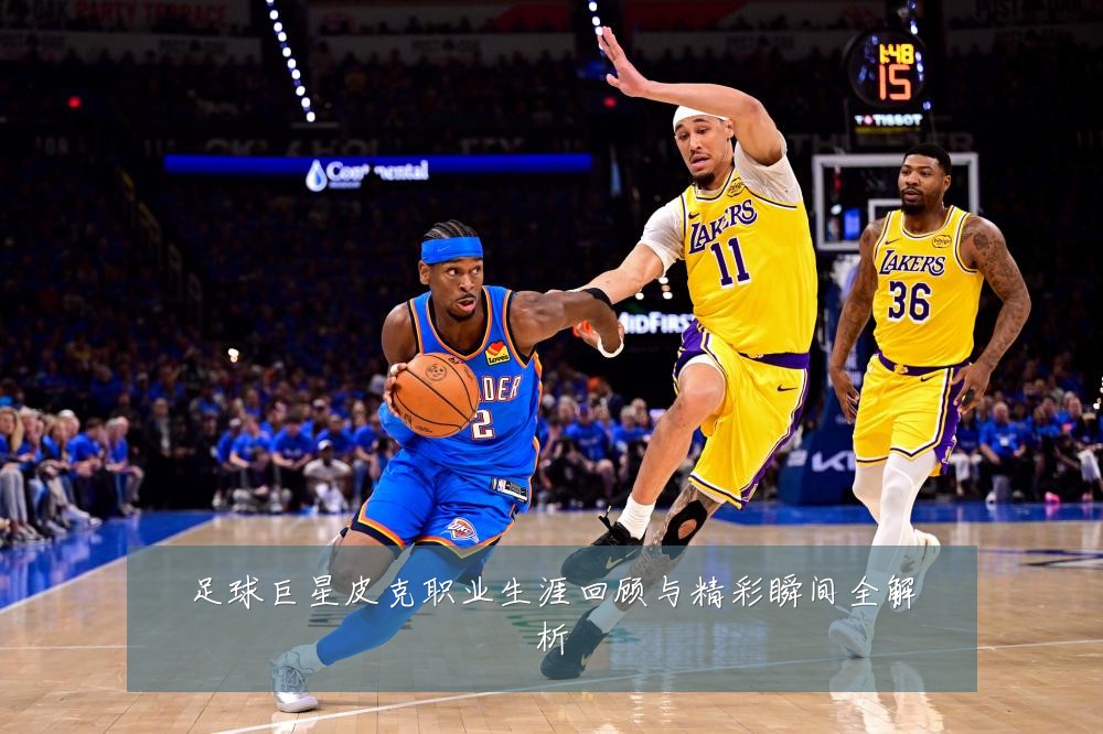 足球巨星皮克职业生涯回顾与精彩瞬间全解析